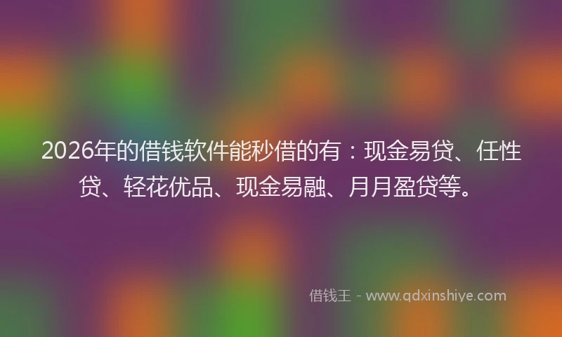 2026年的借钱软件能秒借的有:现金易贷、任性贷、轻花优品、现金易融、月月盈贷等。