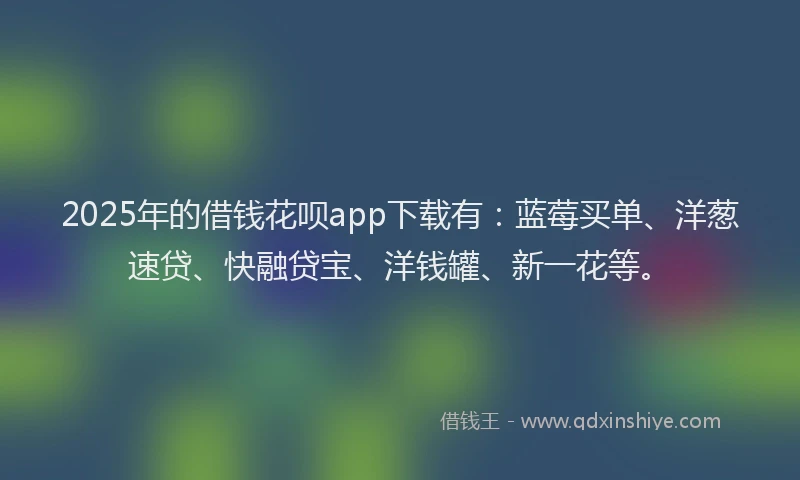2025年的借钱花呗app下载有:蓝莓买单、洋葱速贷、快融贷宝、洋钱罐、新一花等。