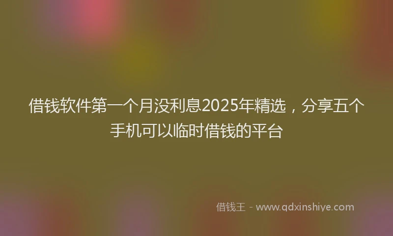 借钱软件第一个月没利息2025年精选,分享五个手机可以临时借钱的平台