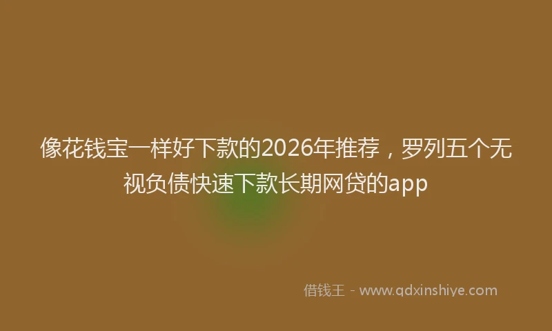像花钱宝一样好下款的2026年推荐,罗列五个无视负债快速下款长期网贷的app
