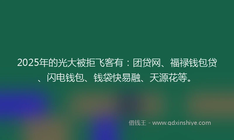 2025年的光大被拒飞客有：团贷网、福禄钱包贷、闪电钱包、钱袋快易融、天源花等。