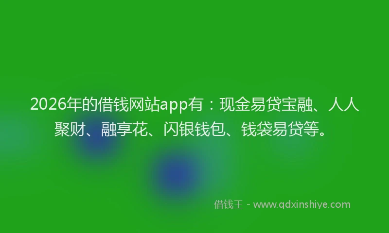 2026年的借钱网站app有：现金易贷宝融、人人聚财、融享花、闪银钱包、钱袋易贷等。