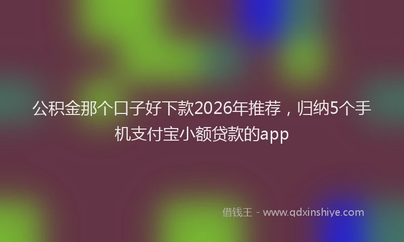 公积金那个口子好下款2026年推荐，归纳5个手机支付宝小额贷款的app