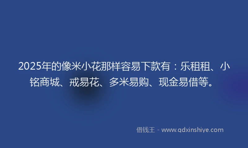 2025年的像米小花那样容易下款有：乐租租、小铭商城、戒易花、多米易购、现金易借等。