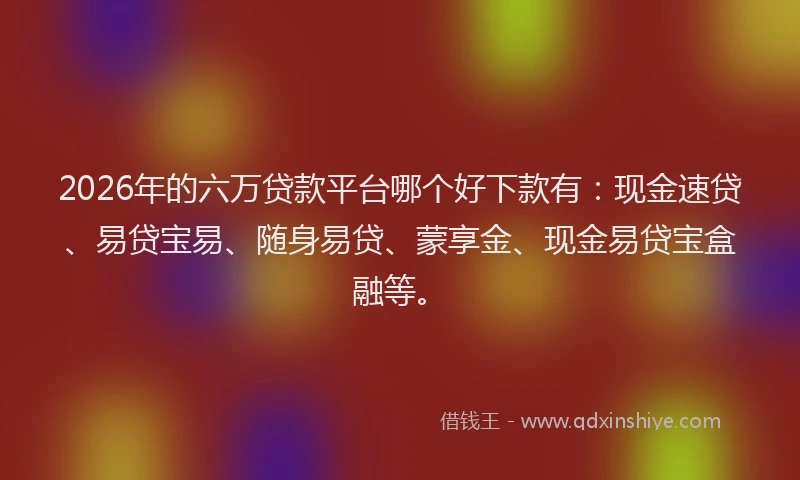 2026年的六万贷款平台哪个好下款有:现金速贷、易贷宝易、随身易贷、蒙享金、现金易贷宝盒融等。