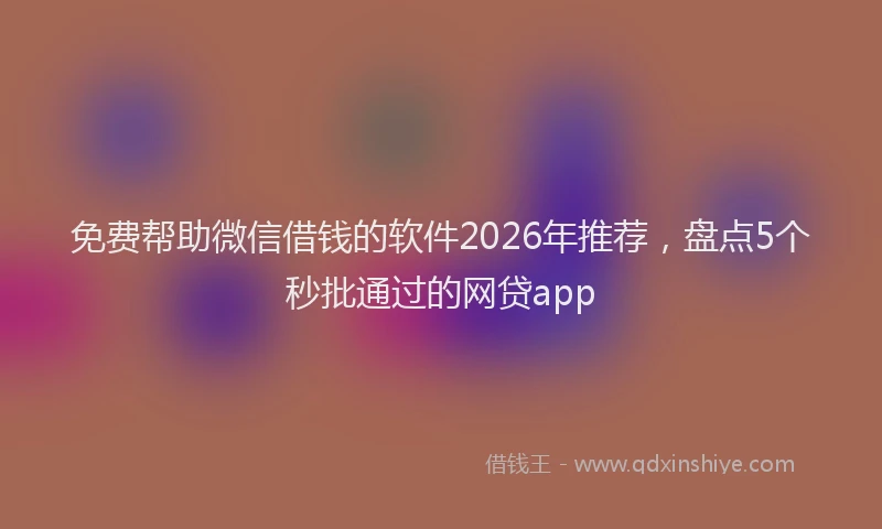 免费帮助微信借钱的软件2026年推荐，盘点5个秒批通过的网贷app