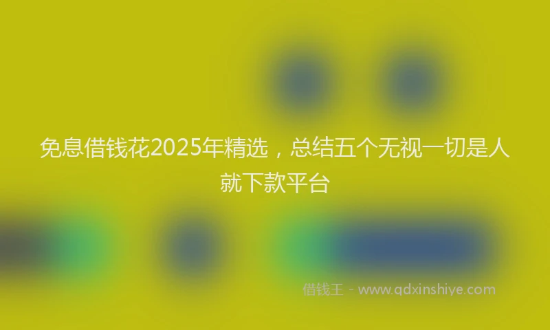 免息借钱花2025年精选,总结五个无视一切是人就下款平台