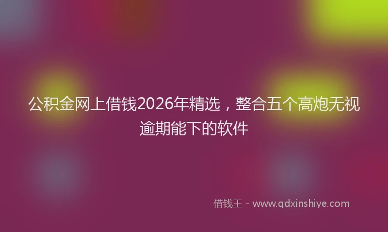 公积金网上借钱2026年精选，整合五个高炮无视逾期能下的软件