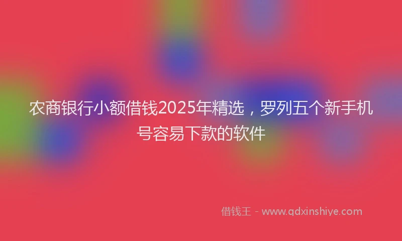 农商银行小额借钱2025年精选，罗列五个新手机号容易下款的软件