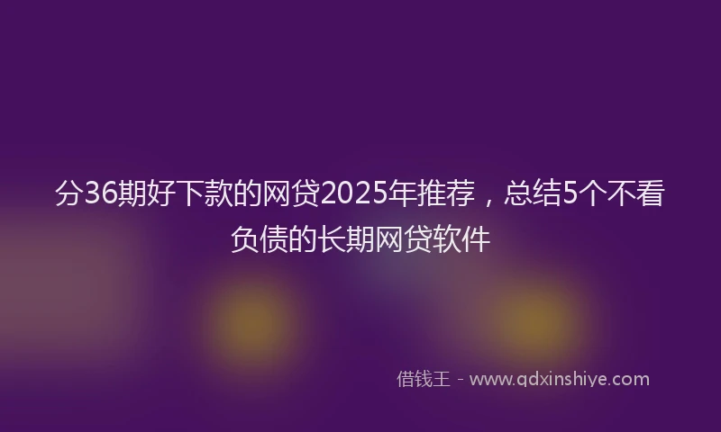 分36期好下款的网贷2025年推荐，总结5个不看负债的长期网贷软件