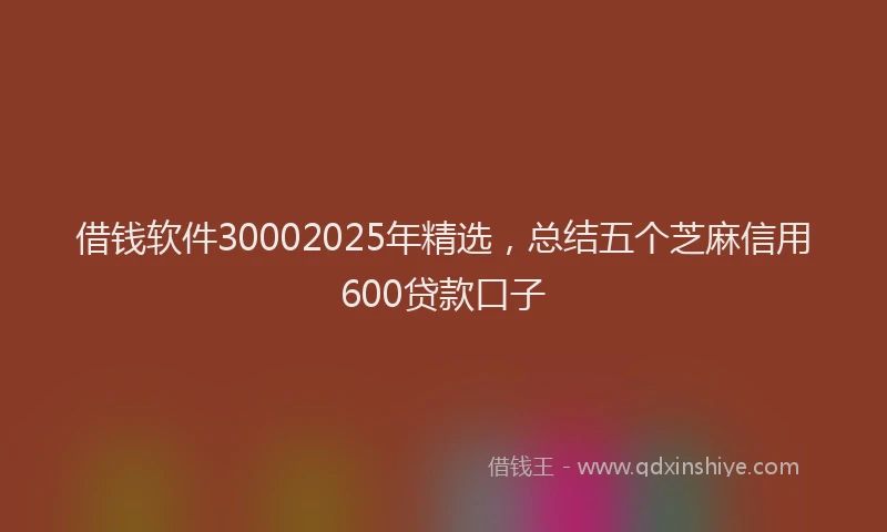 借钱软件30002025年精选，总结五个芝麻信用600贷款口子