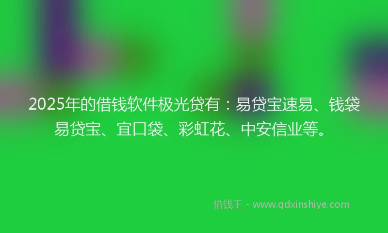 2025年的借钱软件极光贷有：易贷宝速易、钱袋易贷宝、宜口袋、彩虹花、中安信业等。