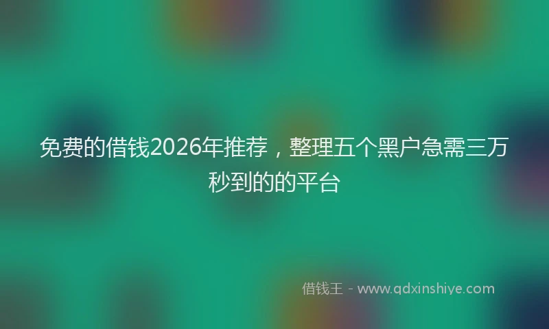 免费的借钱2026年推荐，整理五个黑户急需三万秒到的的平台
