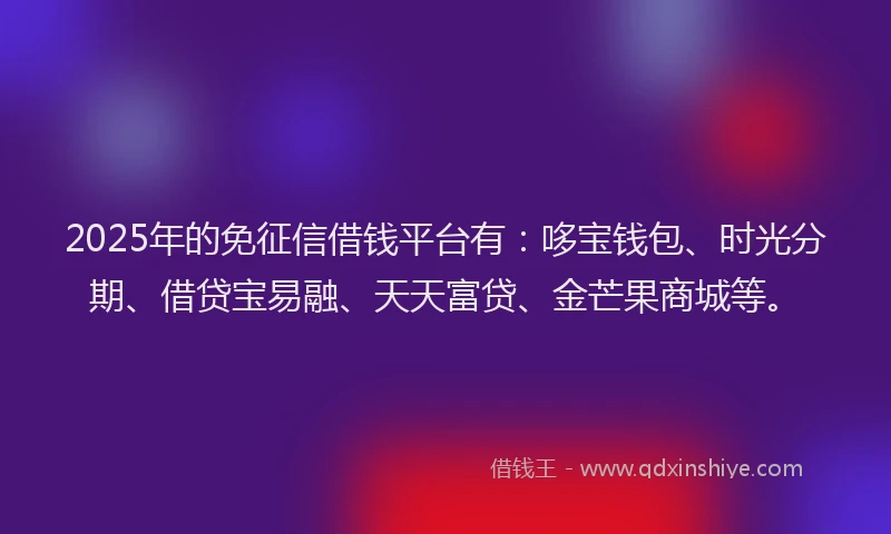 2025年的免征信借钱平台有：哆宝钱包、时光分期、借贷宝易融、天天富贷、金芒果商城等。