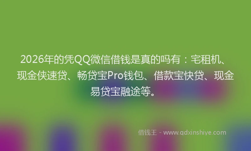 2026年的凭QQ微信借钱是真的吗有:宅租机、现金侠速贷、畅贷宝Pro钱包、借款宝快贷、现金易贷宝融途等。