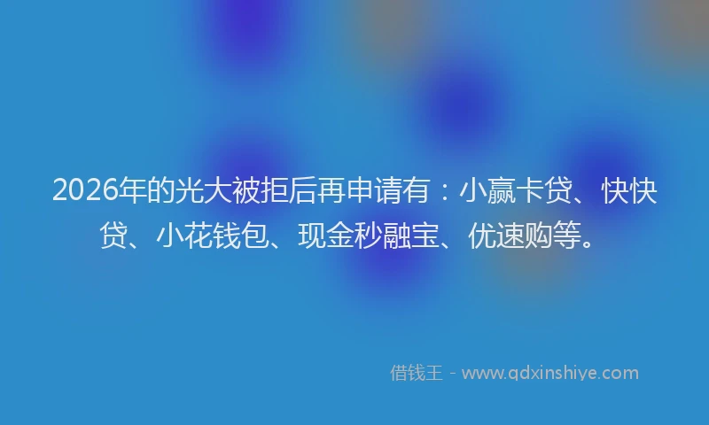 2026年的光大被拒后再申请有：小赢卡贷、快快贷、小花钱包、现金秒融宝、优速购等。