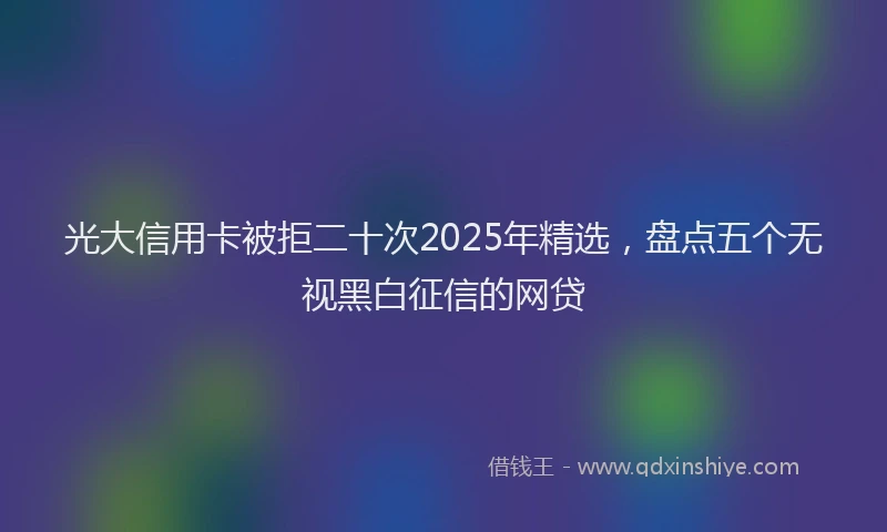 光大信用卡被拒二十次2025年精选,盘点五个无视黑白征信的网贷