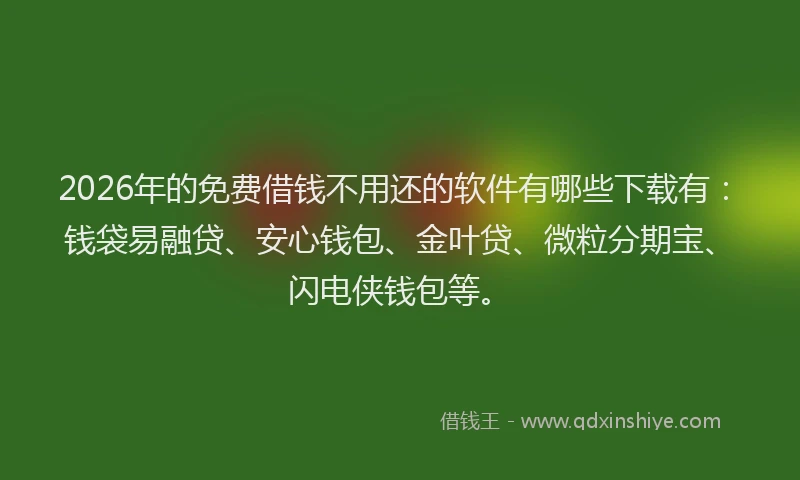 2026年的免费借钱不用还的软件有哪些下载有：钱袋易融贷、安心钱包、金叶贷、微粒分期宝、闪电侠钱包等。