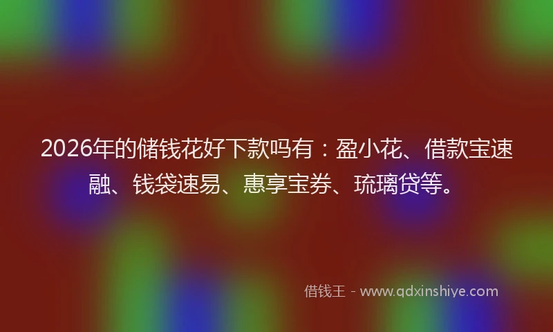 2026年的储钱花好下款吗有:盈小花、借款宝速融、钱袋速易、惠享宝券、琉璃贷等。