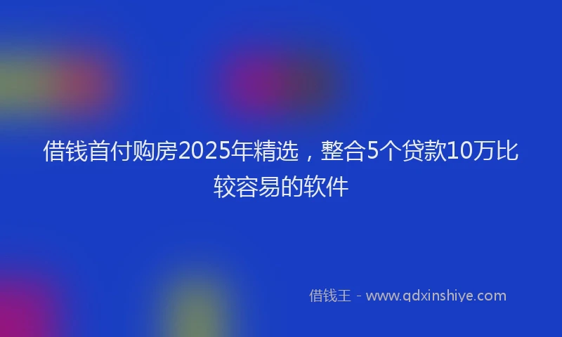 借钱首付购房2025年精选，整合5个贷款10万比较容易的软件