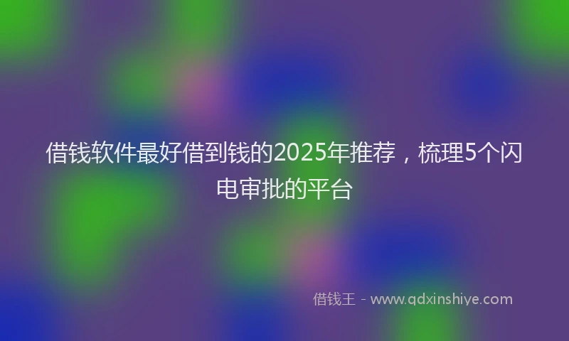 借钱软件最好借到钱的2025年推荐，梳理5个闪电审批的平台