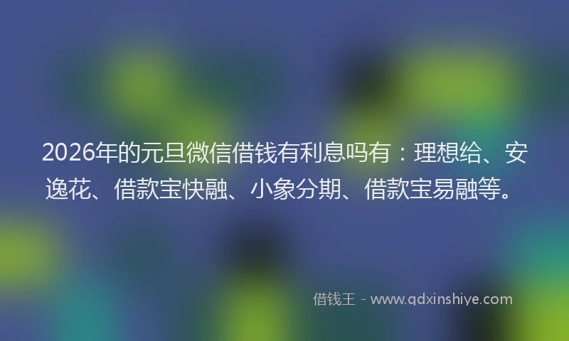 2026年的元旦微信借钱有利息吗有：理想给、安逸花、借款宝快融、小象分期、借款宝易融等。