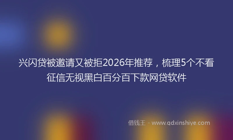 兴闪贷被邀请又被拒2026年推荐，梳理5个不看征信无视黑白百分百下款网贷软件