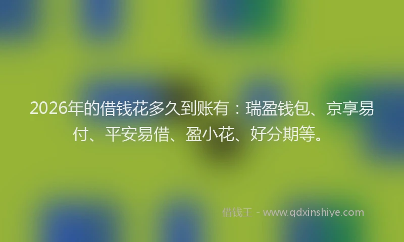 2026年的借钱花多久到账有：瑞盈钱包、京享易付、平安易借、盈小花、好分期等。