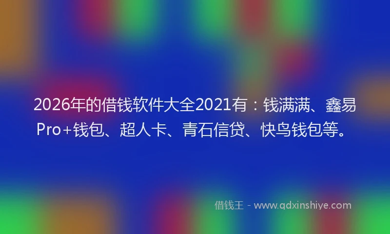 2026年的借钱软件大全2021有：钱满满、鑫易Pro+钱包、超人卡、青石信贷、快鸟钱包等。