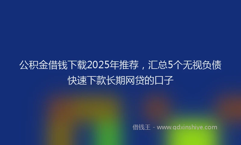公积金借钱下载2025年推荐，汇总5个无视负债快速下款长期网贷的口子