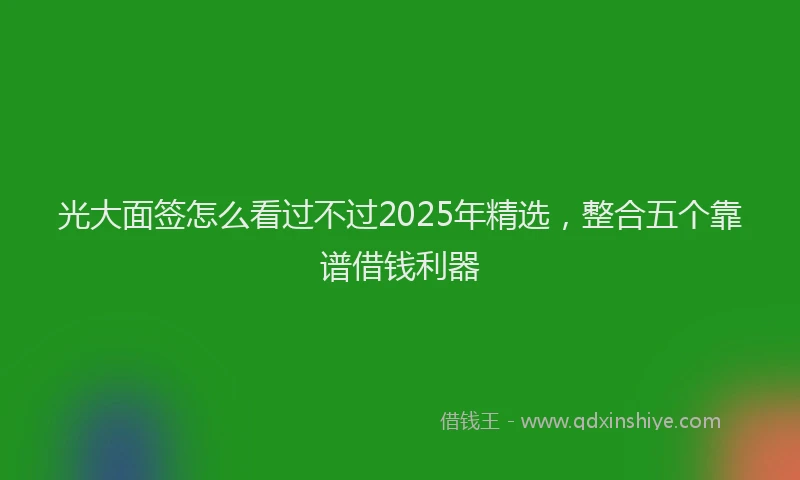 光大面签怎么看过不过2025年精选，整合五个靠谱借钱利器