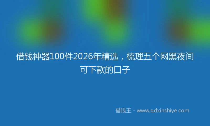 借钱神器100件2026年精选，梳理五个网黑夜间可下款的口子