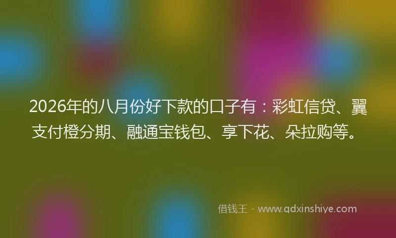 2026年的八月份好下款的口子有：彩虹信贷、翼支付橙分期、融通宝钱包、享下花、朵拉购等。