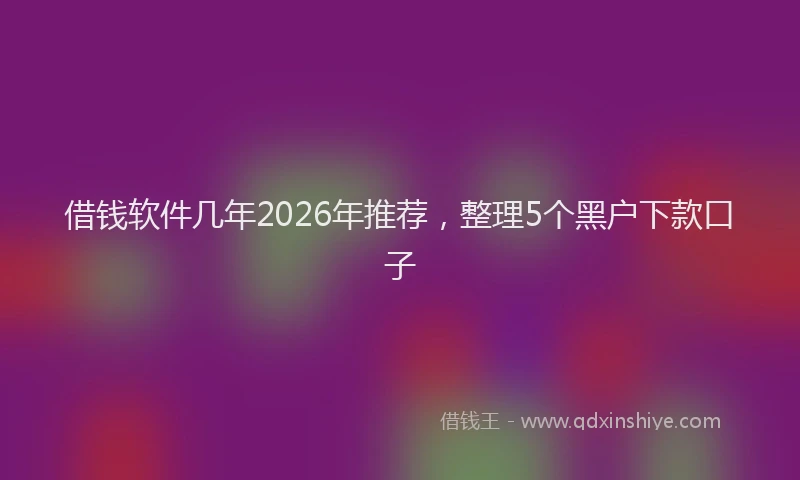 借钱软件几年2026年推荐,整理5个黑户下款口子