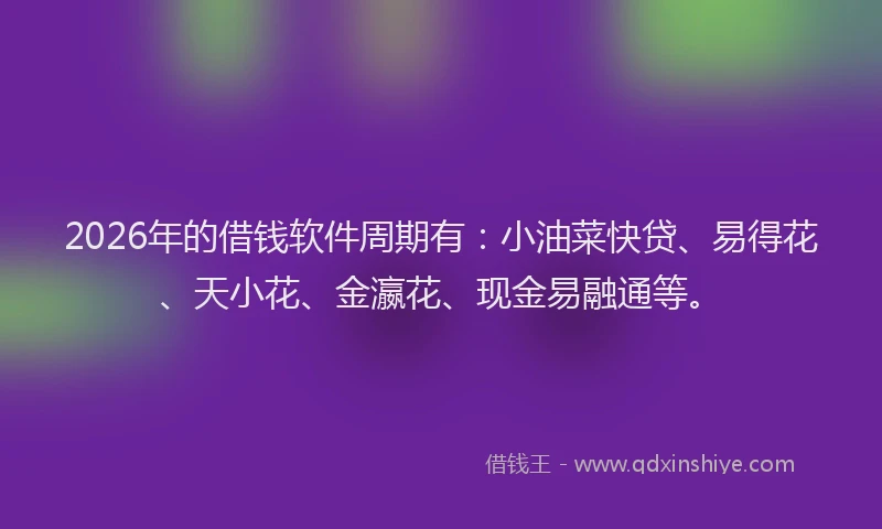 2026年的借钱软件周期有:小油菜快贷、易得花、天小花、金瀛花、现金易融通等。