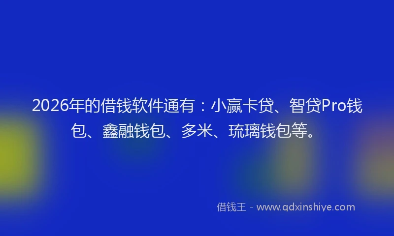2026年的借钱软件通有:小赢卡贷、智贷Pro钱包、鑫融钱包、多米、琉璃钱包等。
