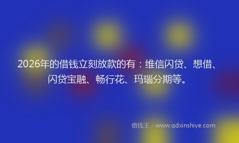2026年的借钱立刻放款的有：维信闪贷、想借、闪贷宝融、畅行花、玛瑙分期等。