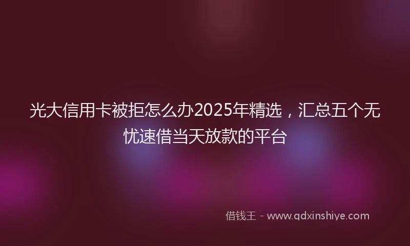 光大信用卡被拒怎么办2025年精选，汇总五个无忧速借当天放款的平台