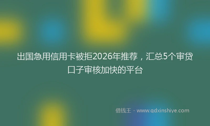 出国急用信用卡被拒2026年推荐，汇总5个审贷口子审核加快的平台