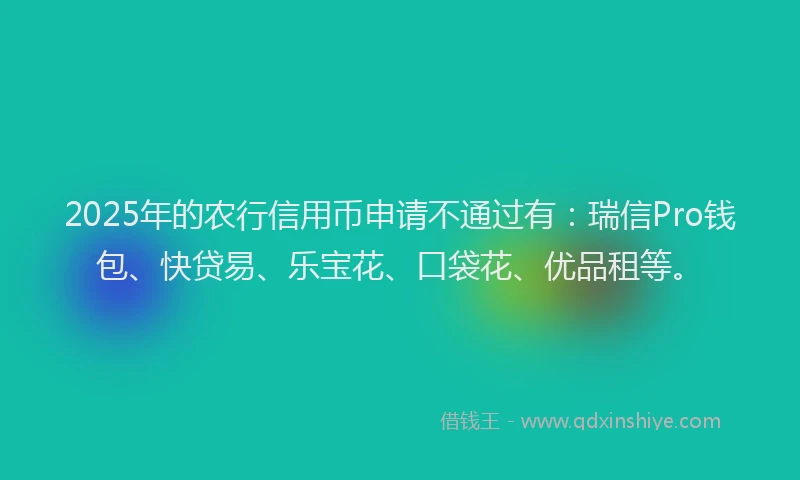 2025年的农行信用币申请不通过有:瑞信Pro钱包、快贷易、乐宝花、口袋花、优品租等。