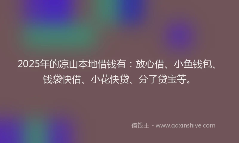 2025年的凉山本地借钱有:放心借、小鱼钱包、钱袋快借、小花快贷、分子贷宝等。