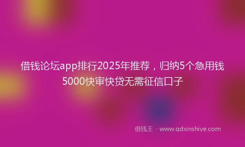 借钱论坛app排行2025年推荐，归纳5个急用钱5000快审快贷无需征信口子