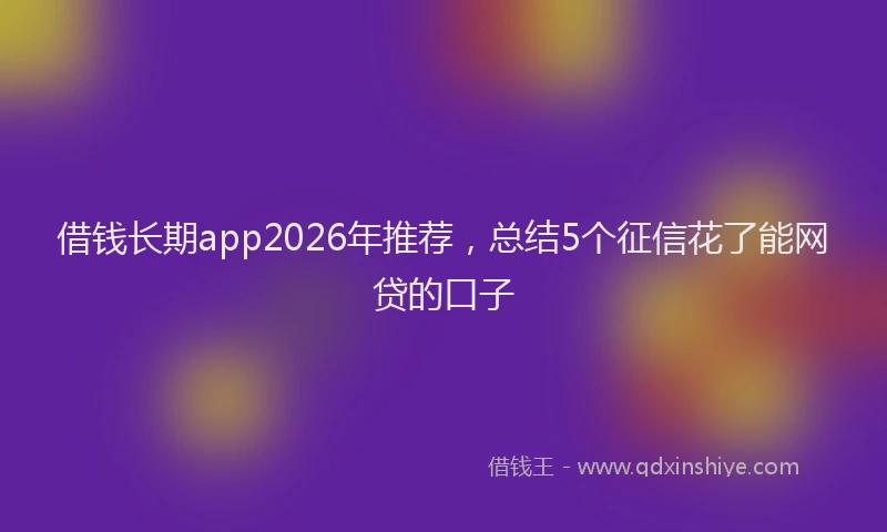 借钱长期app2026年推荐，总结5个征信花了能网贷的口子