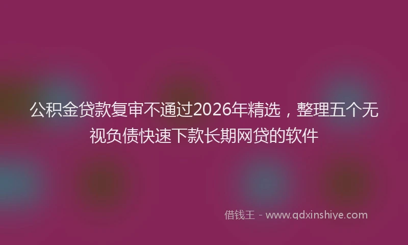 公积金贷款复审不通过2026年精选，整理五个无视负债快速下款长期网贷的软件