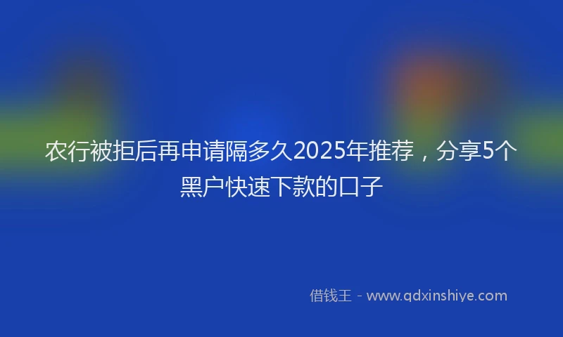 农行被拒后再申请隔多久2025年推荐，分享5个黑户快速下款的口子