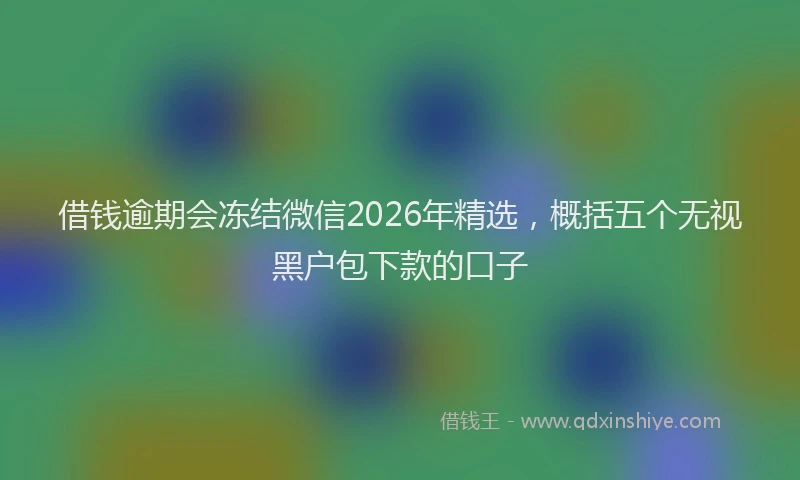借钱逾期会冻结微信2026年精选,概括五个无视黑户包下款的口子