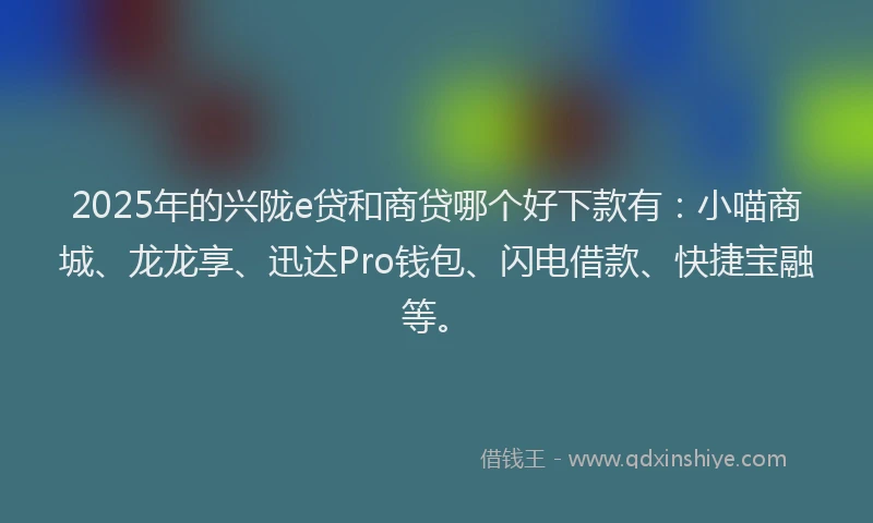 2025年的兴陇e贷和商贷哪个好下款有：小喵商城、龙龙享、迅达Pro钱包、闪电借款、快捷宝融等。