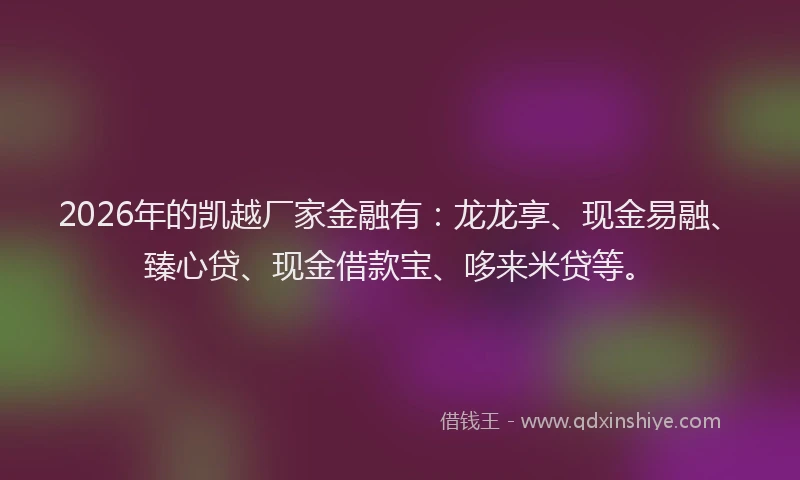 2026年的凯越厂家金融有：龙龙享、现金易融、臻心贷、现金借款宝、哆来米贷等。