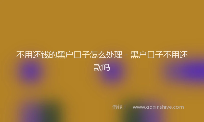 不用还钱的黑户口子怎么处理 - 黑户口子不用还款吗