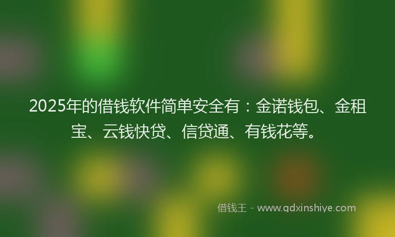 2025年的借钱软件简单安全有：金诺钱包、金租宝、云钱快贷、信贷通、有钱花等。